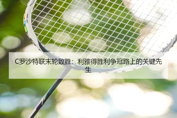 C罗沙特联末轮致胜：利雅得胜利争冠路上的关键先生