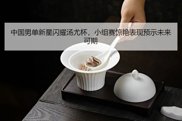 中国男单新星闪耀汤尤杯，小组赛惊艳表现预示未来可期