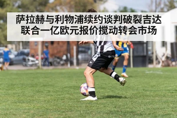 萨拉赫与利物浦续约谈判破裂吉达联合一亿欧元报价搅动转会市场