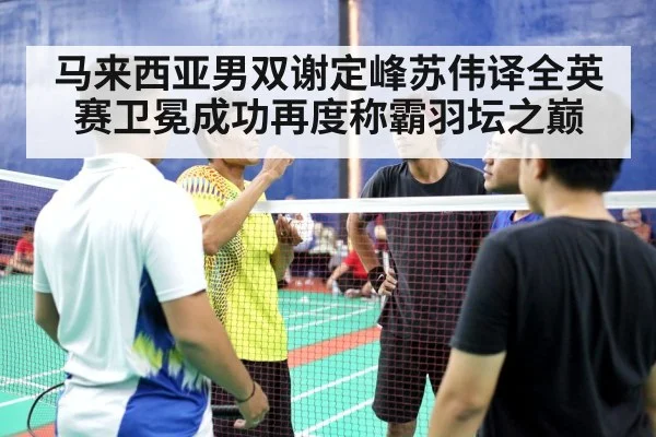 马来西亚男双谢定峰苏伟译全英赛卫冕成功再度称霸羽坛之巅