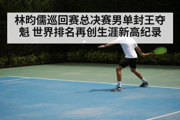 林昀儒巡回赛总决赛男单封王夺魁 世界排名再创生涯新高纪录