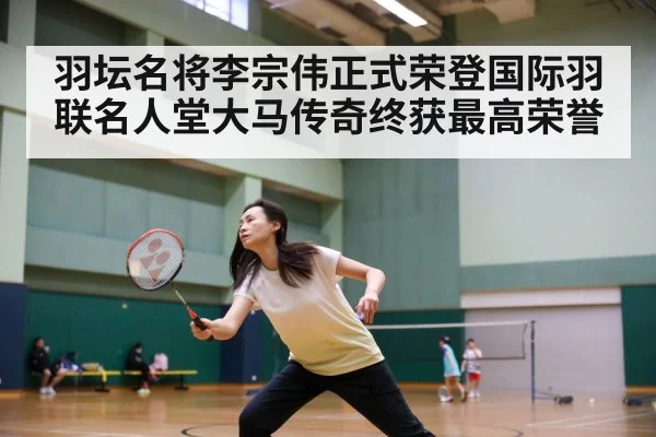 羽坛名将李宗伟正式荣登国际羽联名人堂大马传奇终获最高荣誉