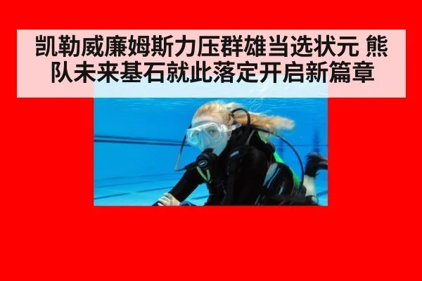 凯勒威廉姆斯力压群雄当选状元 熊队未来基石就此落定开启新篇章