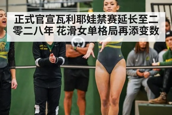 正式官宣瓦利耶娃禁赛延长至二零二八年 花滑女单格局再添变数